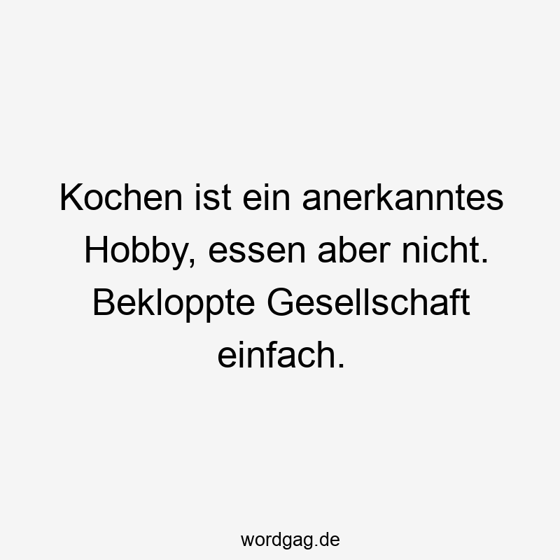 Lustige Sprüche: Alltag - Kochen ist ein anerkanntes Hobby, essen aber nicht. Bekloppte Gesellschaft einfach.
