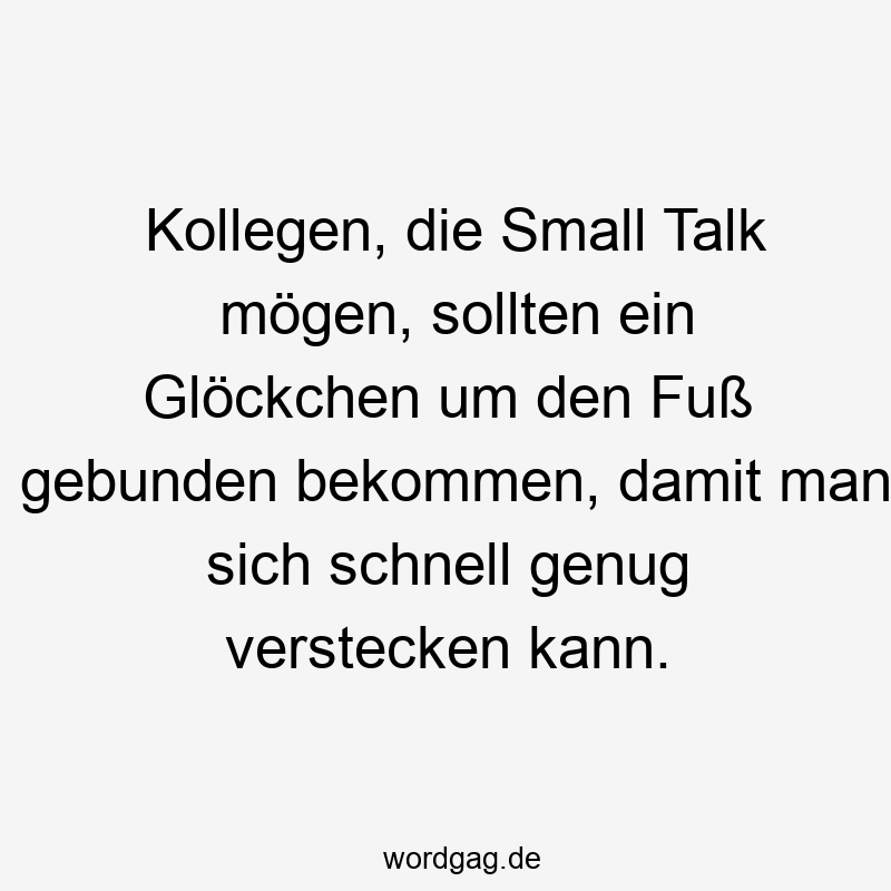 Kollegen, die Small Talk mögen, sollten ein Glöckchen um den Fuß gebunden bekommen, damit man sich schnell genug verstecken kann.