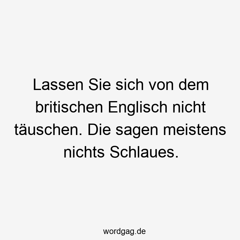 Lassen Sie sich von dem britischen Englisch nicht täuschen. Die sagen meistens nichts Schlaues.