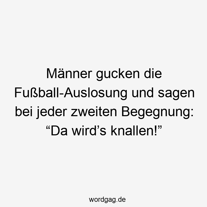 Männer gucken die Fußball-Auslosung und sagen bei jeder zweiten Begegnung: “Da wird’s knallen!”