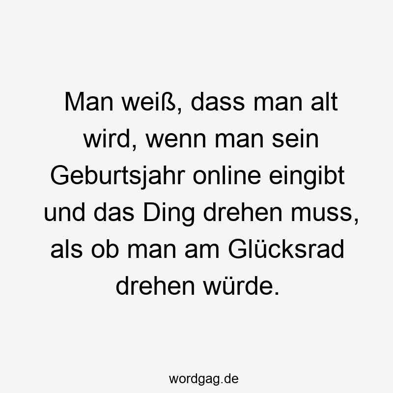 Man weiß, dass man alt wird, wenn man sein Geburtsjahr online eingibt und das Ding drehen muss, als ob man am Glücksrad drehen würde.