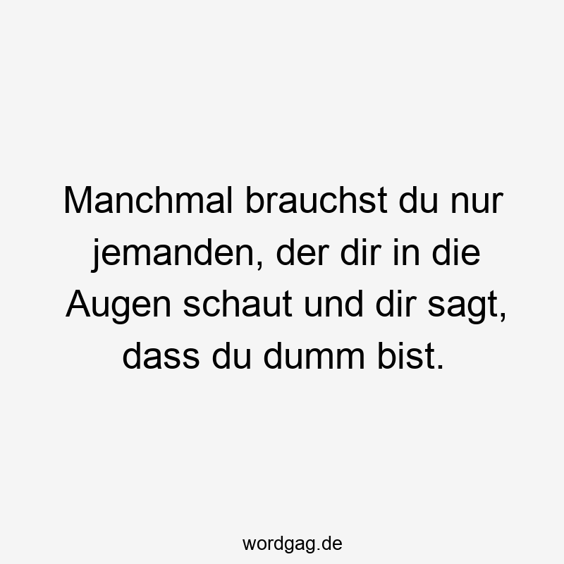 Manchmal brauchst du nur jemanden, der dir in die Augen schaut und dir sagt, dass du dumm bist.