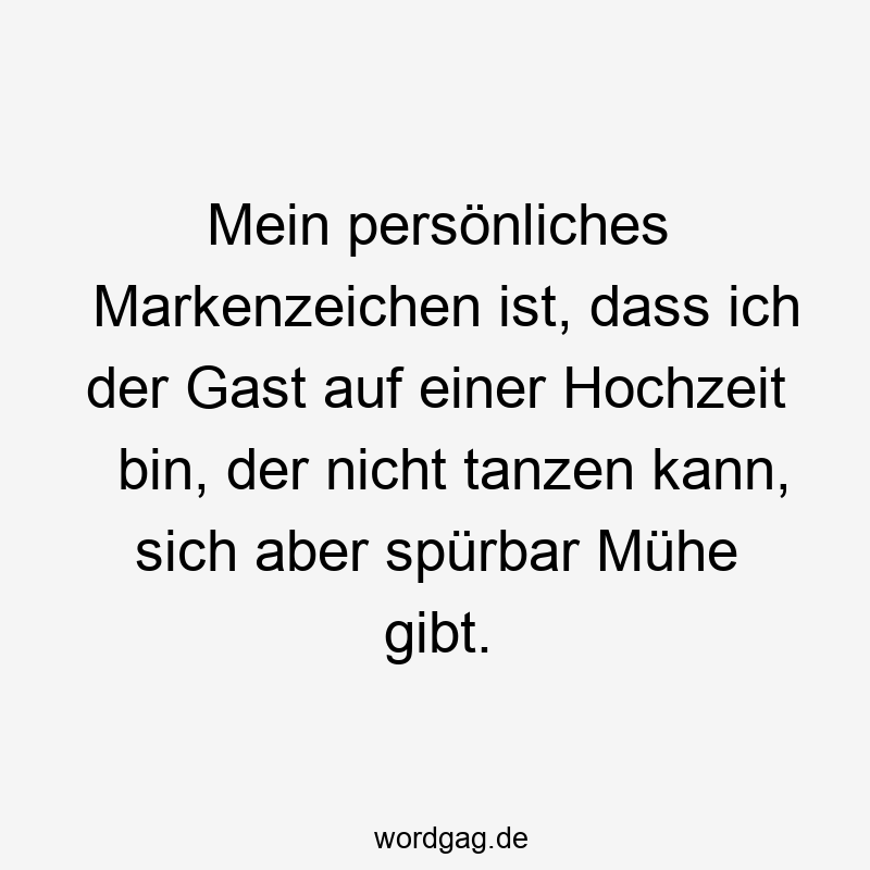 Mein persönliches Markenzeichen ist, dass ich der Gast auf einer Hochzeit bin, der nicht tanzen kann, sich aber spürbar Mühe gibt.