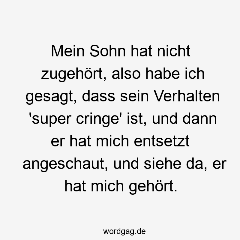 Mein Sohn hat nicht zugehört, also habe ich gesagt, dass sein Verhalten 'super cringe' ist, und dann er hat mich entsetzt angeschaut, und siehe da, er hat mich gehört.