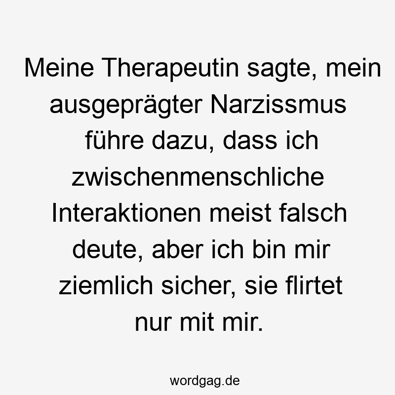 Meine Therapeutin sagte, mein ausgeprägter Narzissmus führe dazu, dass ich zwischenmenschliche Interaktionen meist falsch deute, aber ich bin mir ziemlich sicher, sie flirtet nur mit mir.
