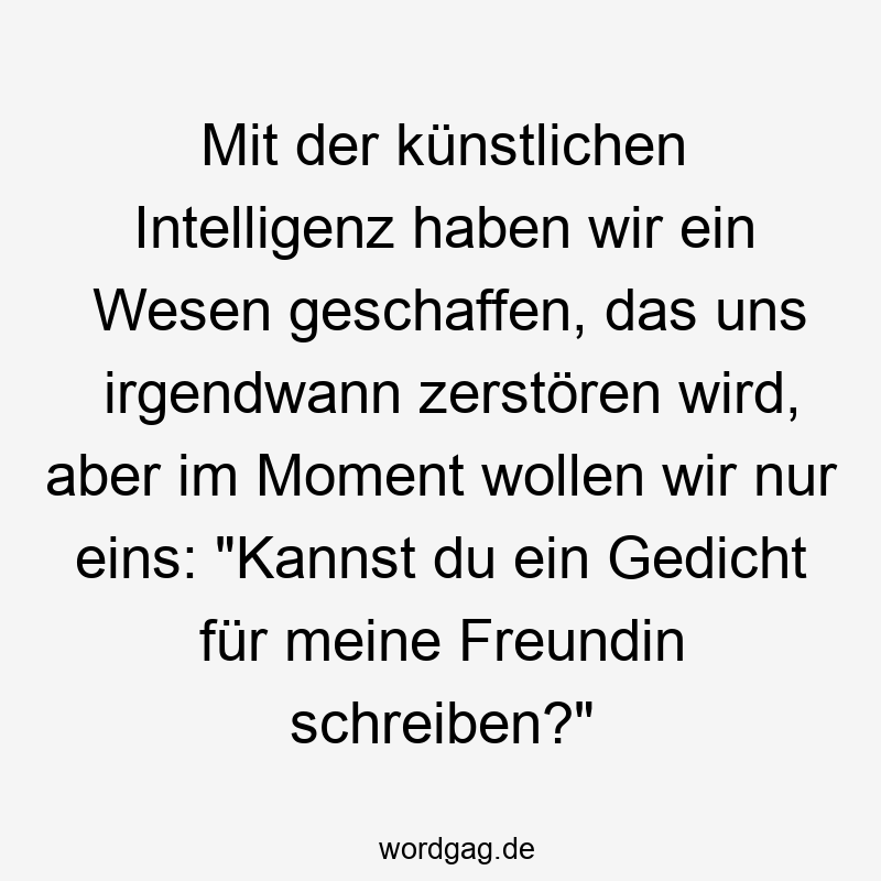 Mit der künstlichen Intelligenz haben wir ein Wesen geschaffen, das uns irgendwann zerstören wird, aber im Moment wollen wir nur eins: „Kannst du ein Gedicht für meine Freundin schreiben?“