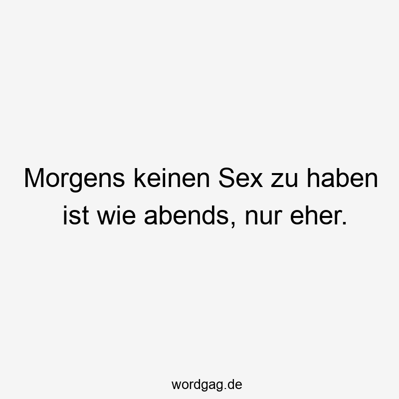 Morgens keinen Sex zu haben ist wie abends, nur eher.