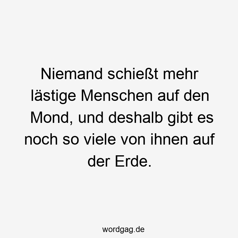 203 Lustige viele Sprüche - Niemand schießt mehr lästige Menschen auf den Mond, und deshalb gibt es noch so viele von ihnen auf der Erde.