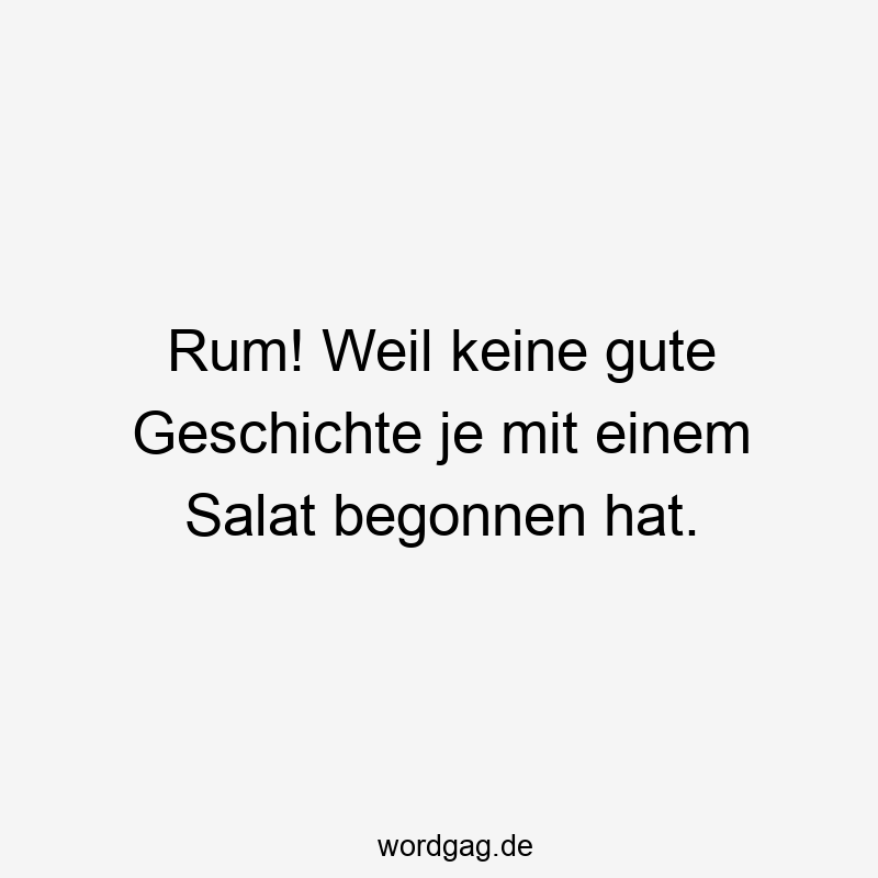 Rum! Weil keine gute Geschichte je mit einem Salat begonnen hat.