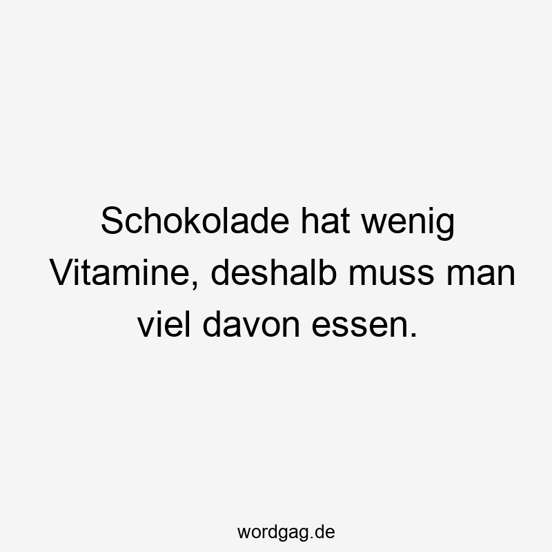 Schokolade hat wenig Vitamine, deshalb muss man viel davon essen.