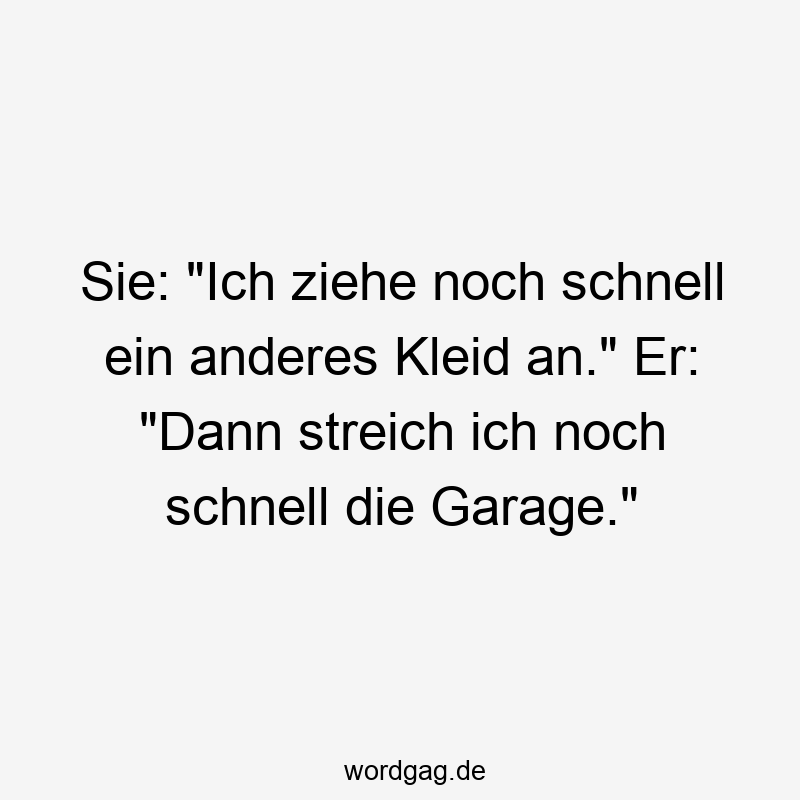 Sie: „Ich ziehe noch schnell ein anderes Kleid an.“ Er: „Dann streich ich noch schnell die Garage.“