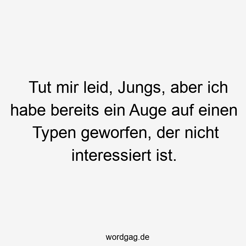 Tut mir leid, Jungs, aber ich habe bereits ein Auge auf einen Typen geworfen, der nicht interessiert ist.