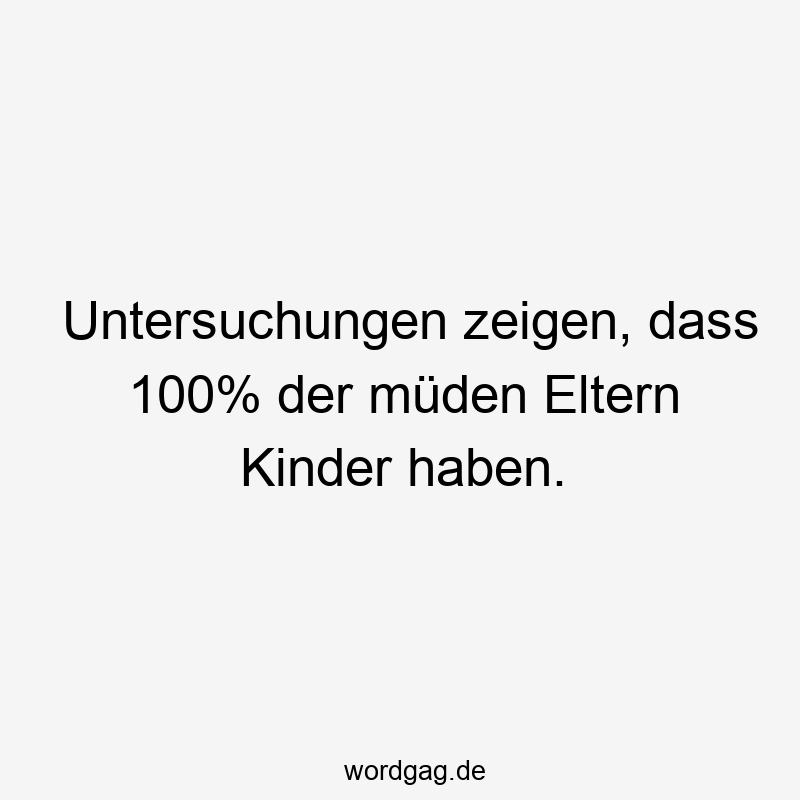 Untersuchungen zeigen, dass 100% der müden Eltern Kinder haben.