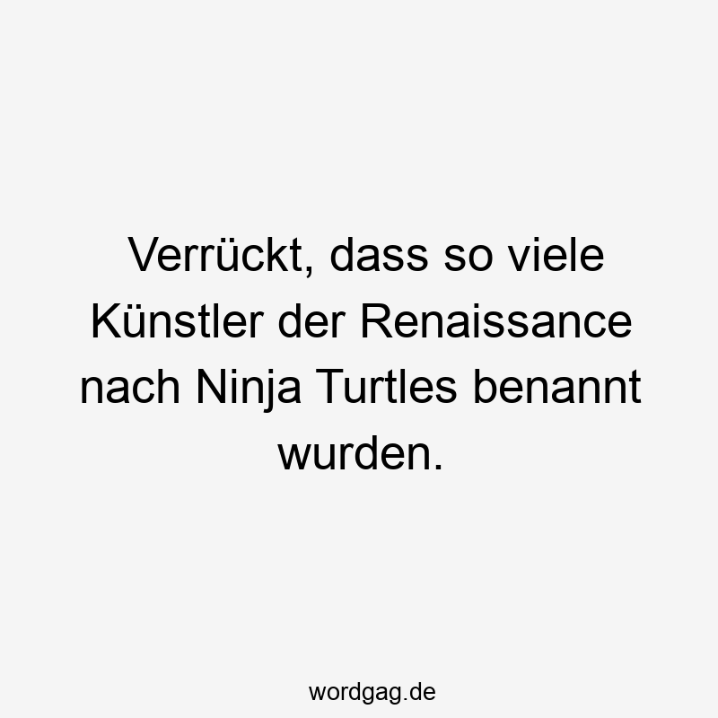 203 Lustige viele Sprüche - Verrückt, dass so viele Künstler der Renaissance nach Ninja Turtles benannt wurden.