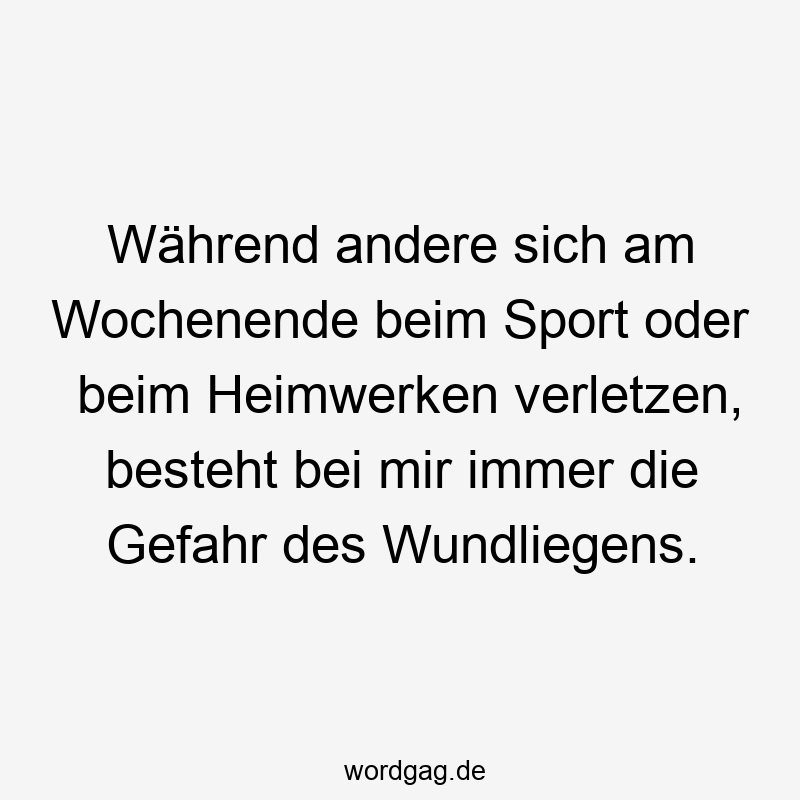 Während andere sich am Wochenende beim Sport oder beim Heimwerken verletzen, besteht bei mir immer die Gefahr des Wundliegens.
