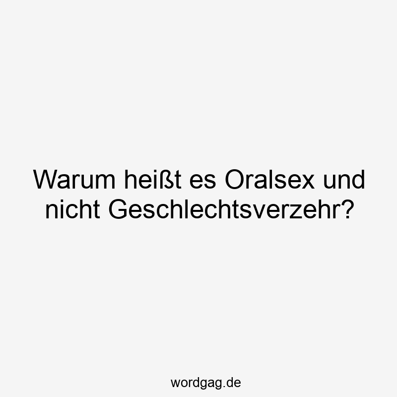 Warum heißt es Oralsex und nicht Geschlechtsverzehr?
