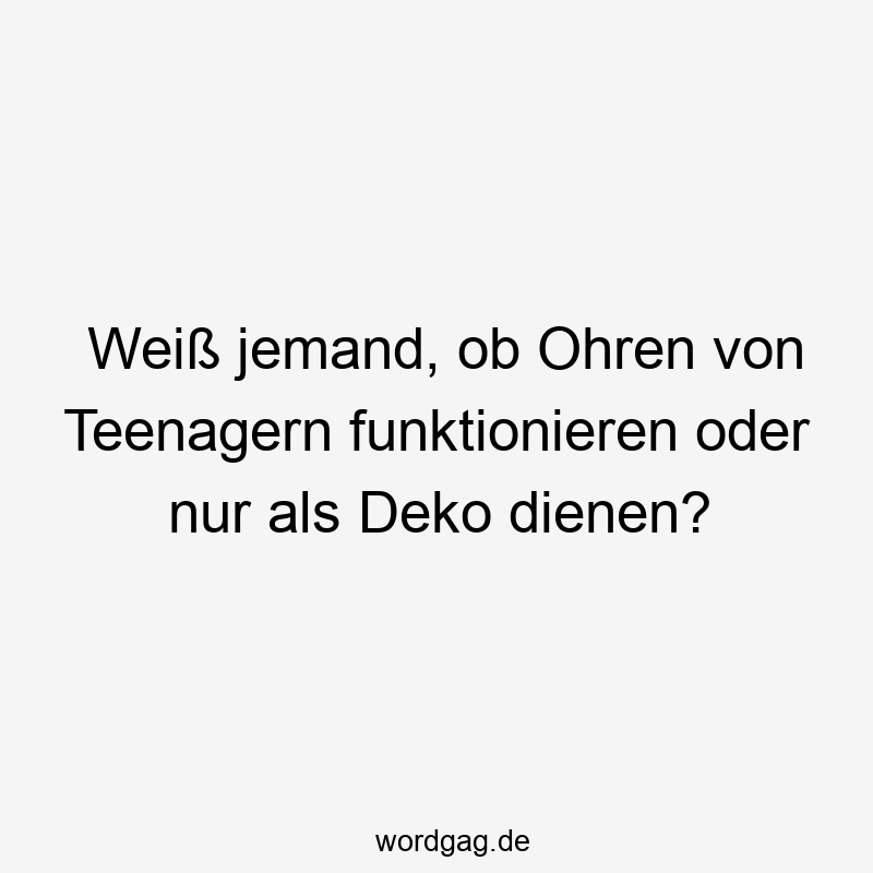 Weiß jemand, ob Ohren von Teenagern funktionieren oder nur als Deko dienen?