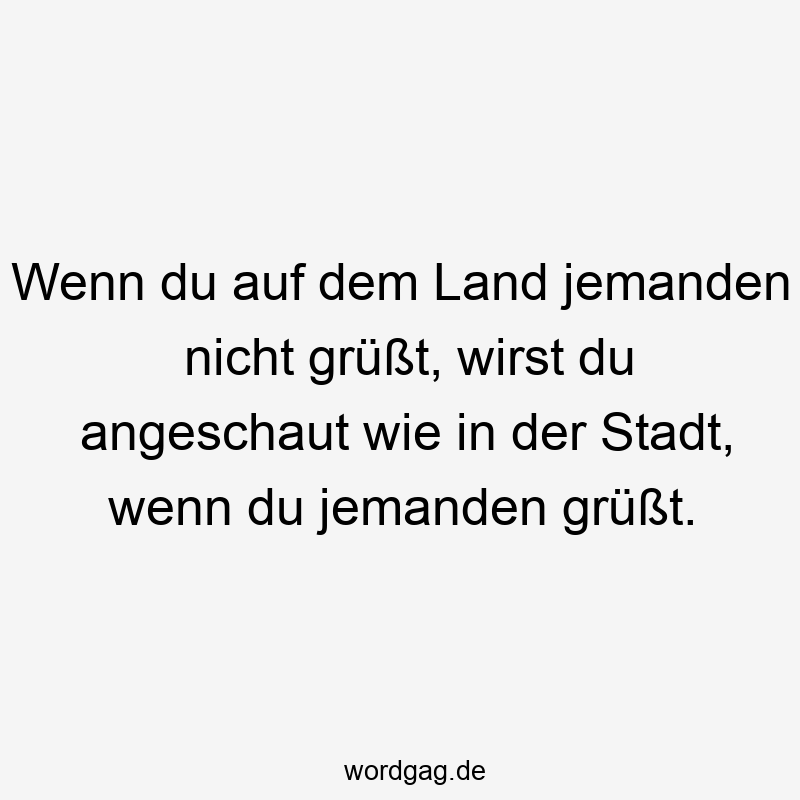 Lustige Sprüche: grüßen - Wenn du auf dem Land jemanden nicht grüßt, wirst du angeschaut wie in der Stadt, wenn du jemanden grüßt.