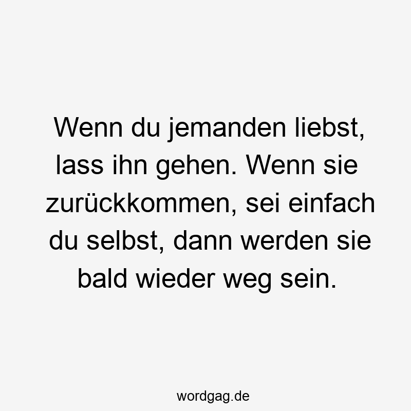 Wenn du jemanden liebst, lass ihn gehen. Wenn sie zurückkommen, sei einfach du selbst, dann werden sie bald wieder weg sein.