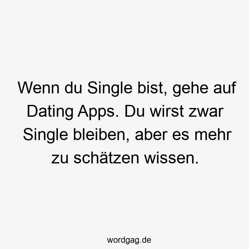Wenn du Single bist, gehe auf Dating Apps. Du wirst zwar Single bleiben, aber es mehr zu schätzen wissen.