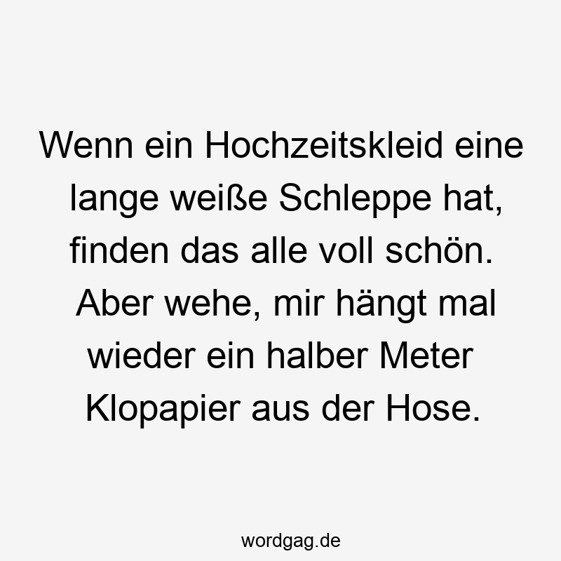Wenn ein Hochzeitskleid eine lange weiße Schleppe hat, finden das alle voll schön. Aber wehe, mir hängt mal wieder ein halber Meter Klopapier aus der Hose.