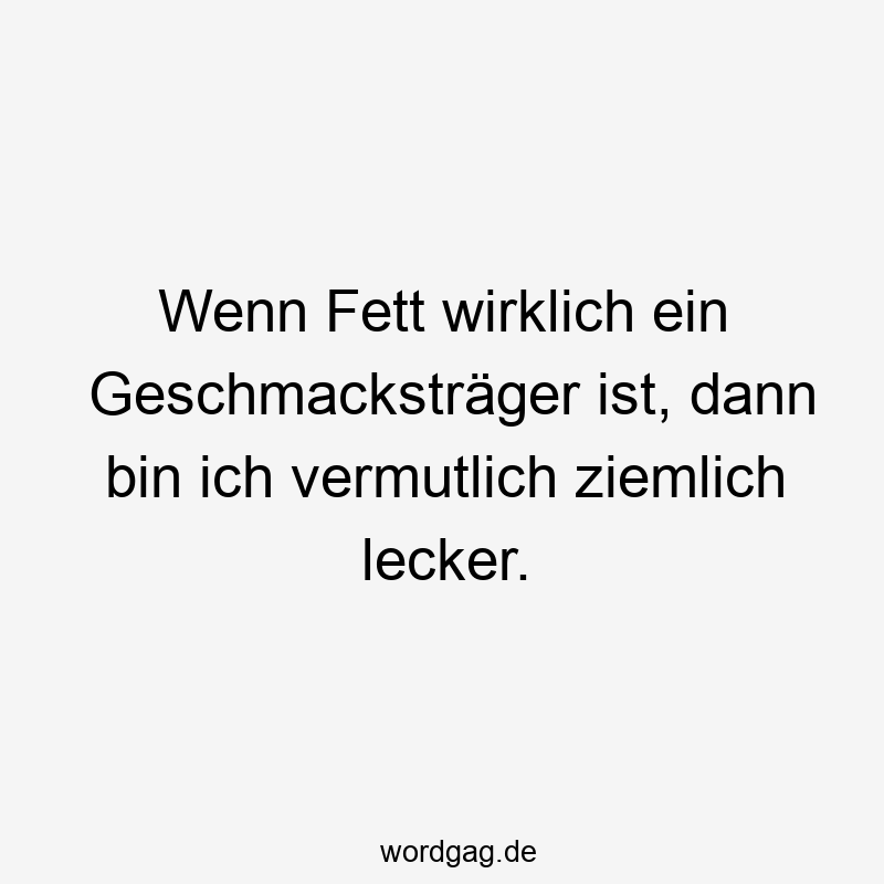 Wenn Fett wirklich ein Geschmacksträger ist, dann bin ich vermutlich ziemlich lecker.