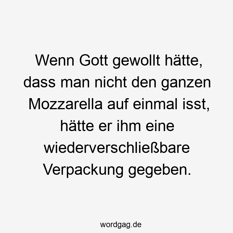 Wenn Gott gewollt hätte, dass man nicht den ganzen Mozzarella auf einmal isst, hätte er ihm eine wiederverschließbare Verpackung gegeben.