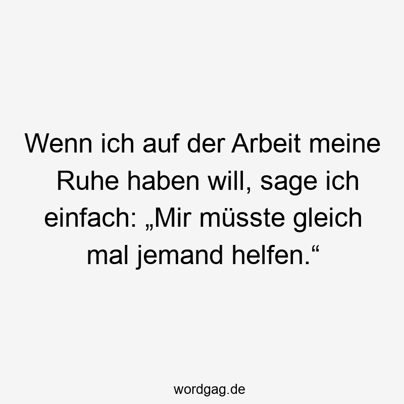 Wenn ich auf der Arbeit meine Ruhe haben will, sage ich einfach: „Mir müsste gleich mal jemand helfen.“