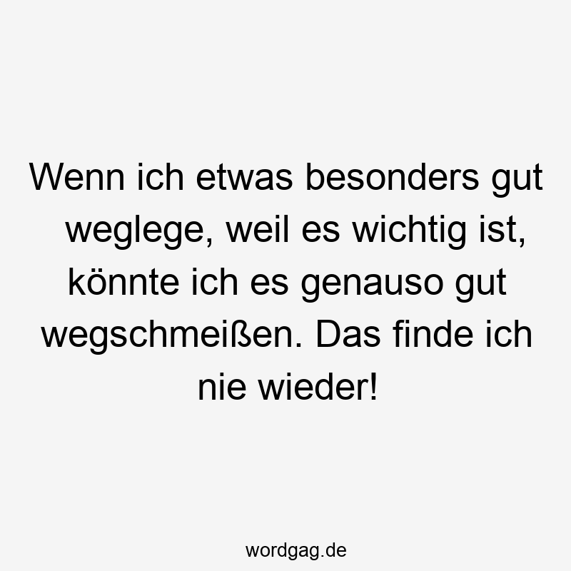 Wenn ich etwas besonders gut weglege, weil es wichtig ist, könnte ich es genauso gut wegschmeißen. Das finde ich nie wieder!