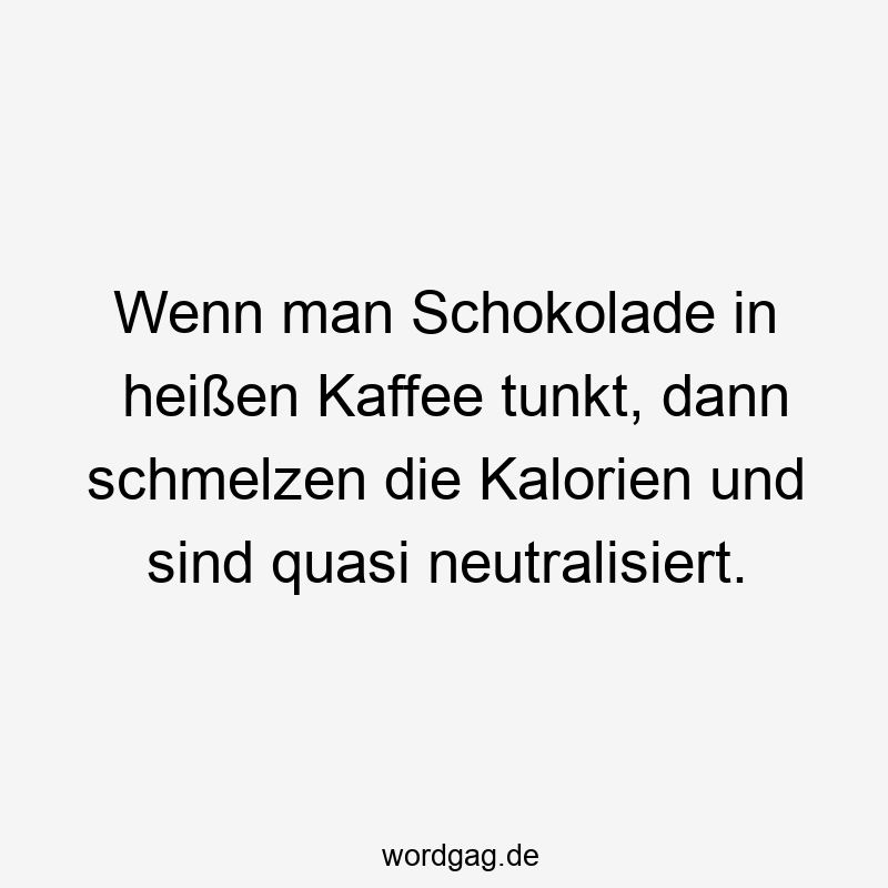 Wenn man Schokolade in heißen Kaffee tunkt, dann schmelzen die Kalorien und sind quasi neutralisiert.