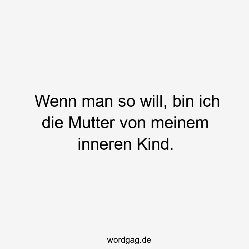 Wenn man so will, bin ich die Mutter von meinem inneren Kind.