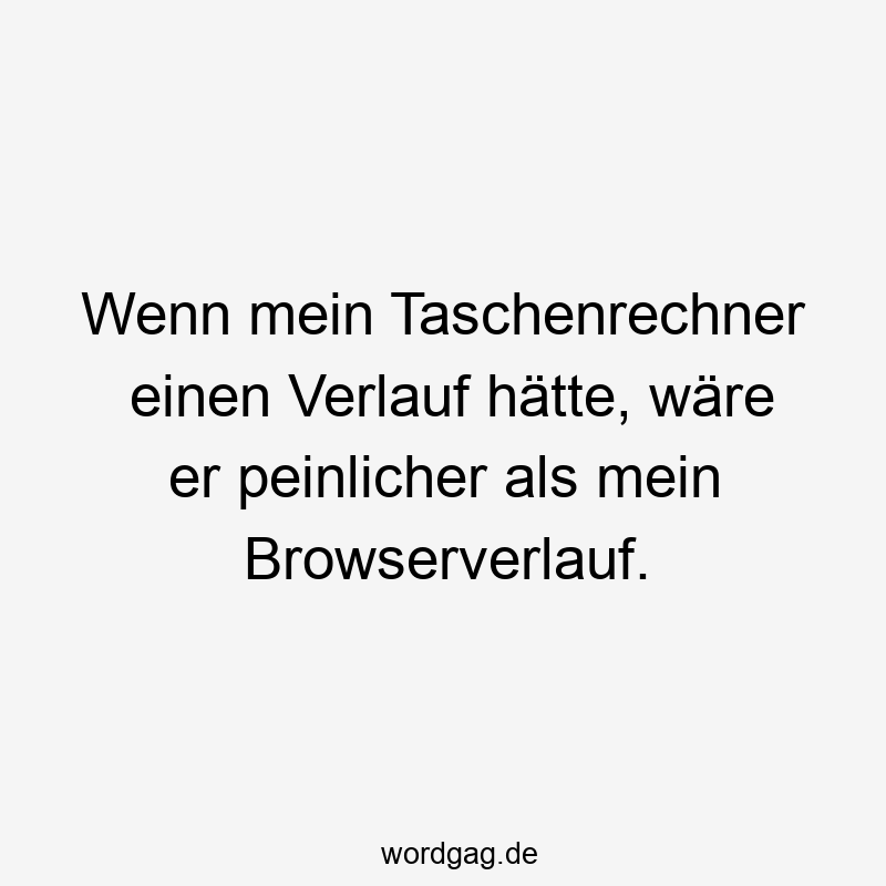 37 Lustige peinlich Sprüche - Wenn mein Taschenrechner einen Verlauf hätte, wäre er peinlicher als mein Browserverlauf.