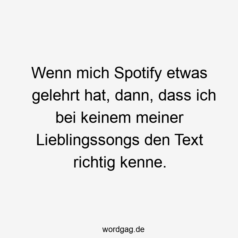 Lustige Sprüche: Text - Wenn mich Spotify etwas gelehrt hat, dann, dass ich bei keinem meiner Lieblingssongs den Text richtig kenne.