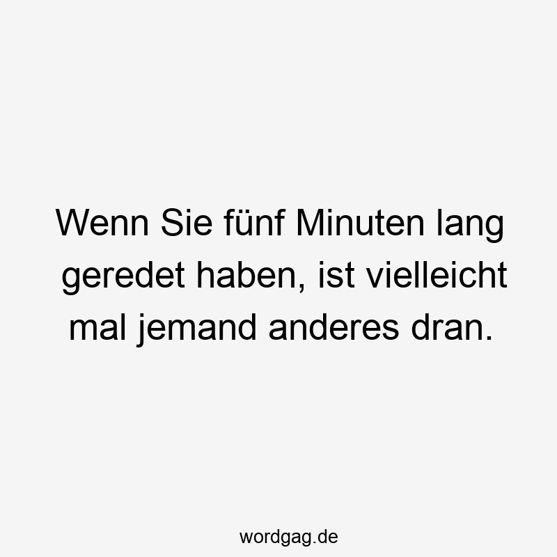 Wenn Sie fünf Minuten lang geredet haben, ist vielleicht mal jemand anderes dran.