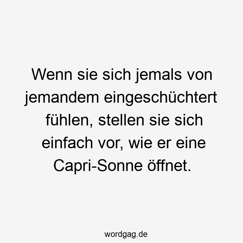 Wenn sie sich jemals von jemandem eingeschüchtert fühlen, stellen sie sich einfach vor, wie er eine Capri-Sonne öffnet.