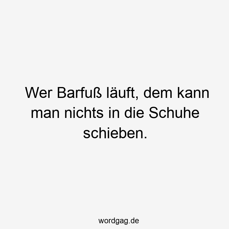 Wer Barfuß läuft, dem kann man nichts in die Schuhe schieben.