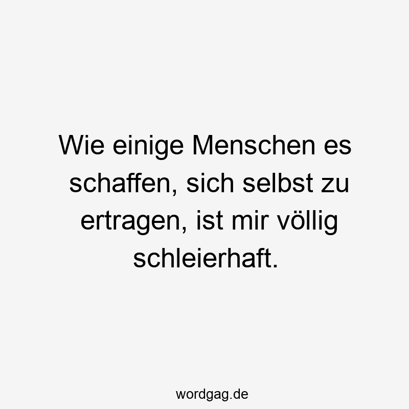 Wie einige Menschen es schaffen, sich selbst zu ertragen, ist mir völlig schleierhaft.