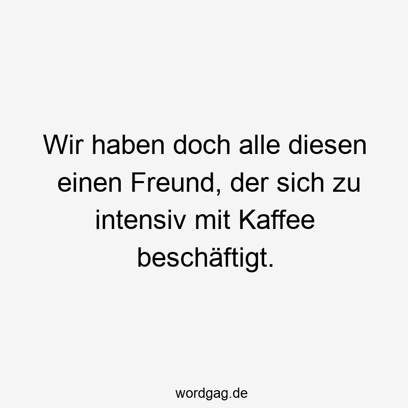 Wir haben doch alle diesen einen Freund, der sich zu intensiv mit Kaffee beschäftigt.