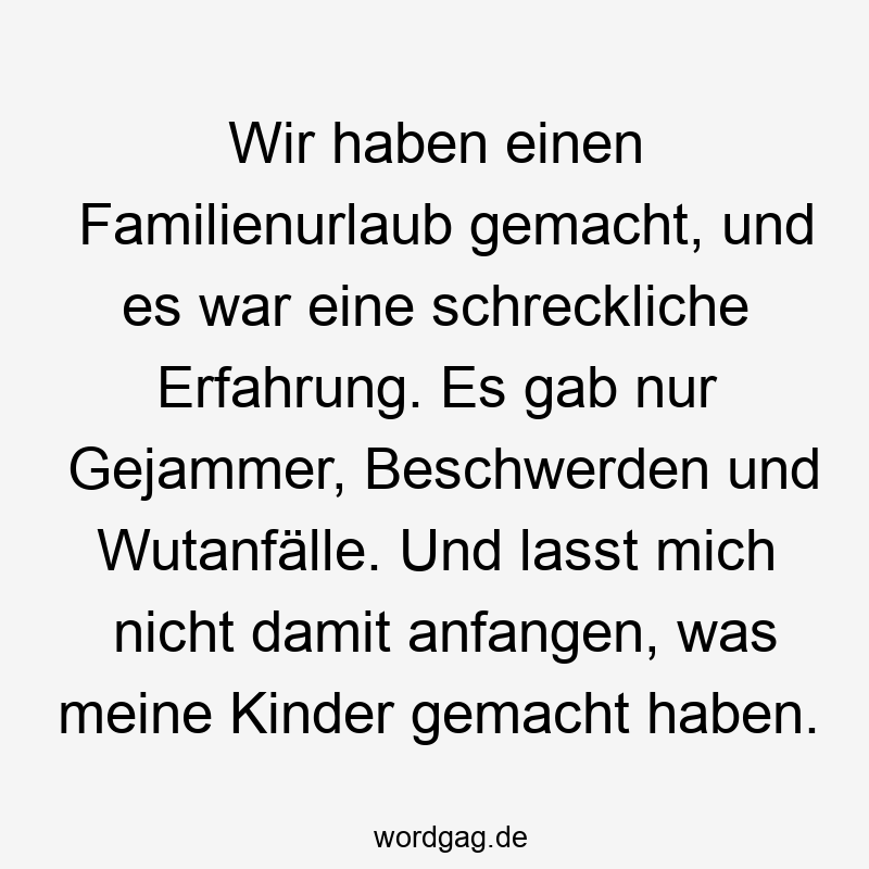 Wir haben einen Familienurlaub gemacht, und es war eine schreckliche Erfahrung. Es gab nur Gejammer, Beschwerden und Wutanfälle. Und lasst mich nicht damit anfangen, was meine Kinder gemacht haben.