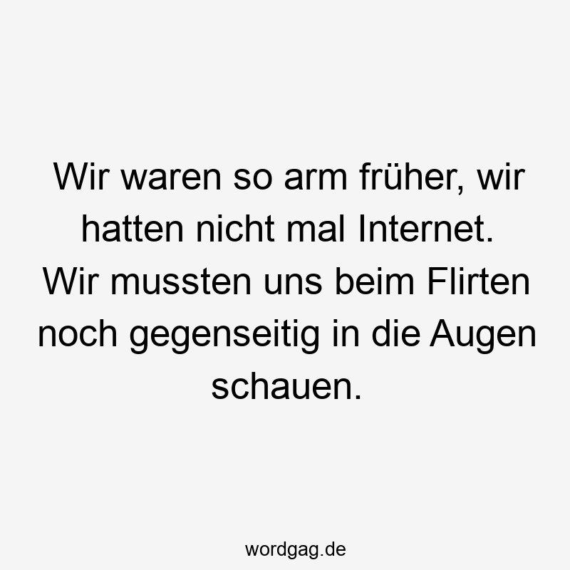 Wir waren so arm früher, wir hatten nicht mal Internet. Wir mussten uns beim Flirten noch gegenseitig in die Augen schauen.