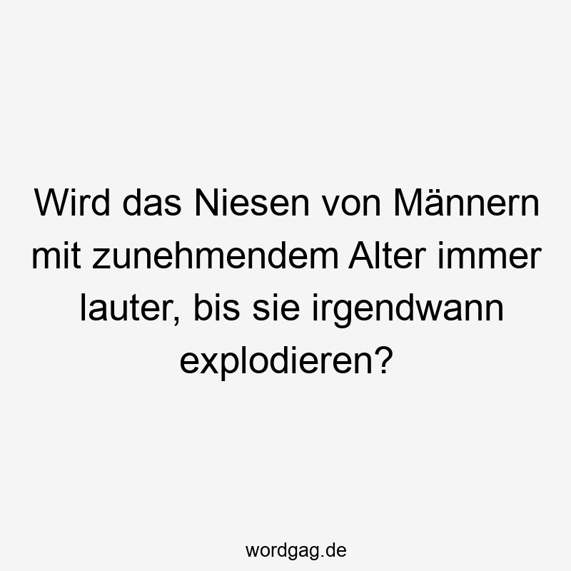 Wird das Niesen von Männern mit zunehmendem Alter immer lauter, bis sie irgendwann explodieren?