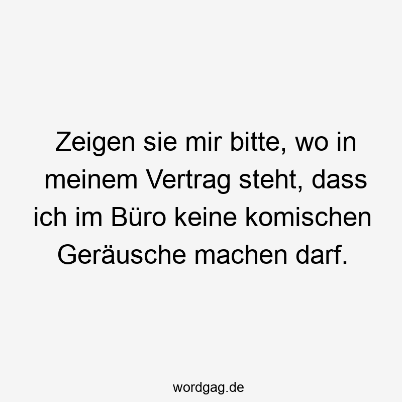Zeigen sie mir bitte, wo in meinem Vertrag steht, dass ich im Büro keine komischen Geräusche machen darf.
