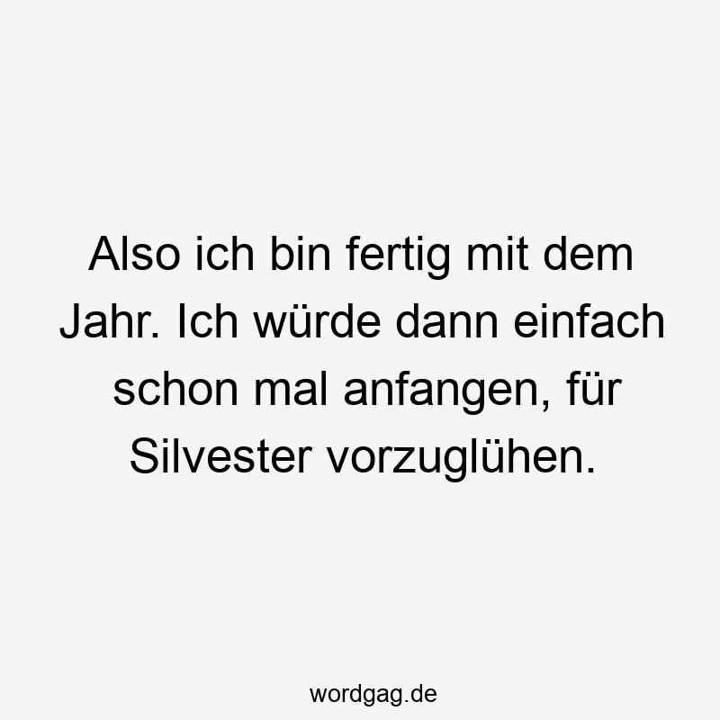 Also ich bin fertig mit dem Jahr. Ich würde dann einfach schon mal anfangen, für Silvester vorzuglühen.