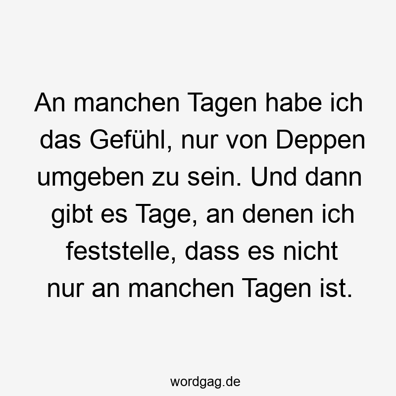 An manchen Tagen habe ich das Gefühl, nur von Deppen umgeben zu sein. Und dann gibt es Tage, an denen ich feststelle, dass es nicht nur an manchen Tagen ist.