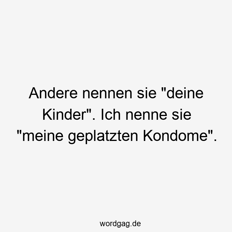 Andere nennen sie „deine Kinder“. Ich nenne sie „meine geplatzten Kondome“.