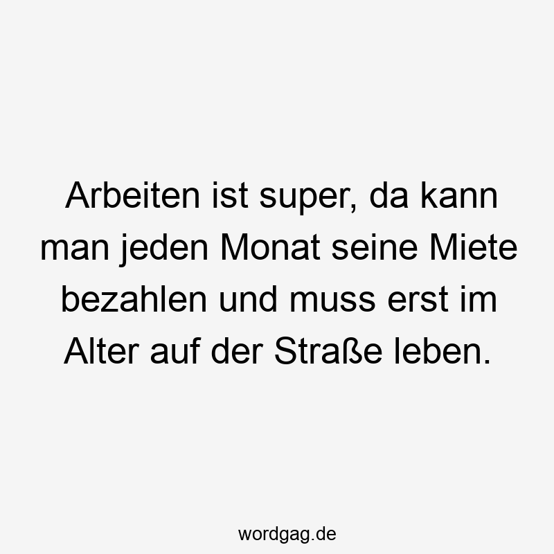 Arbeiten ist super, da kann man jeden Monat seine Miete bezahlen und muss erst im Alter auf der Straße leben.