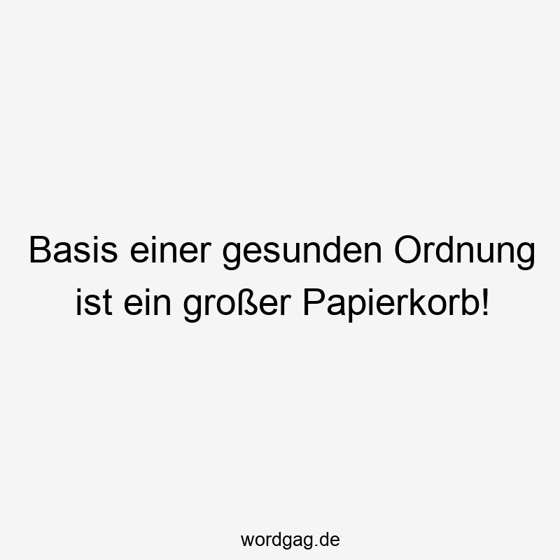 Basis einer gesunden Ordnung ist ein großer Papierkorb!