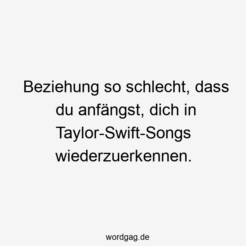 Beziehung so schlecht, dass du anfängst, dich in Taylor-Swift-Songs wiederzuerkennen.