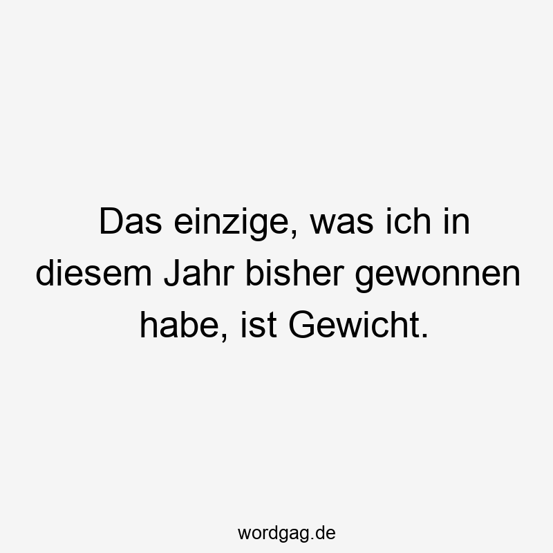 Das einzige, was ich in diesem Jahr bisher gewonnen habe, ist Gewicht.