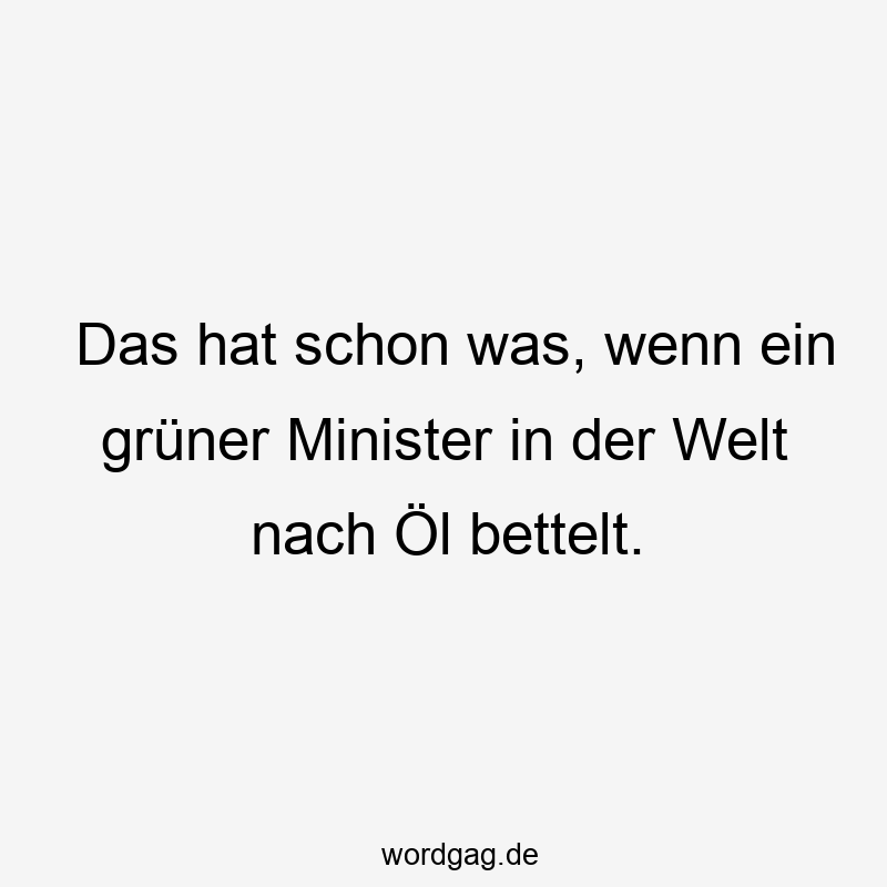 Das hat schon was, wenn ein grüner Minister in der Welt nach Öl bettelt.
